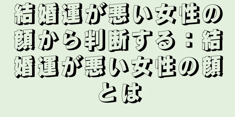 結婚運が悪い女性の顔から判断する：結婚運が悪い女性の顔とは