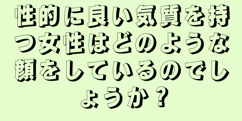 性的に良い気質を持つ女性はどのような顔をしているのでしょうか？