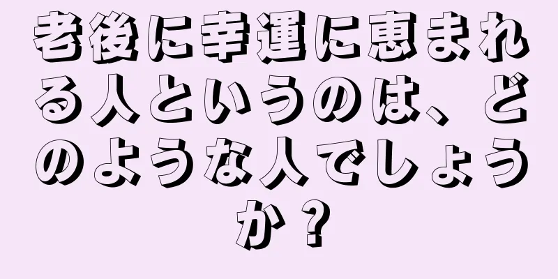 老後に幸運に恵まれる人というのは、どのような人でしょうか？