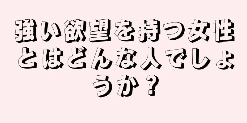 強い欲望を持つ女性とはどんな人でしょうか？