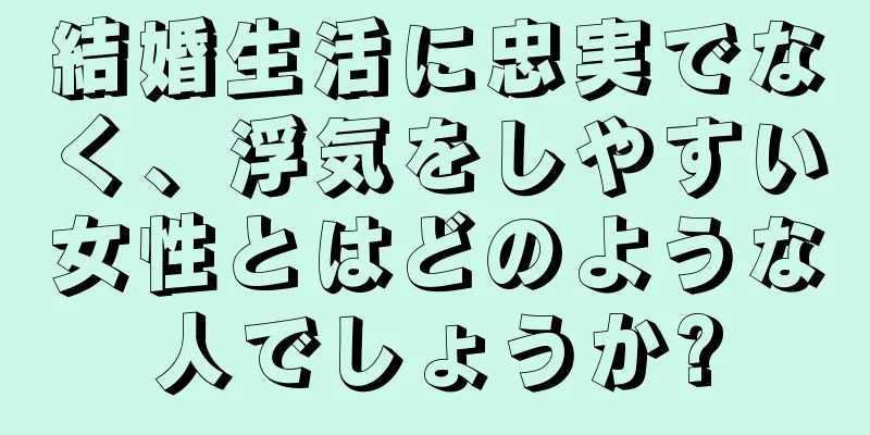 結婚生活に忠実でなく、浮気をしやすい女性とはどのような人でしょうか?