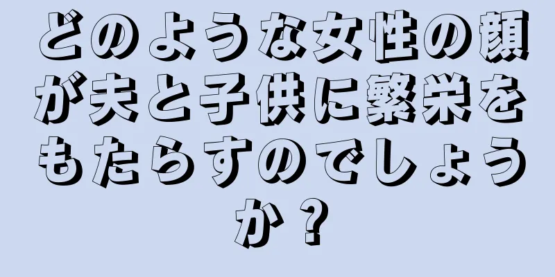 どのような女性の顔が夫と子供に繁栄をもたらすのでしょうか？