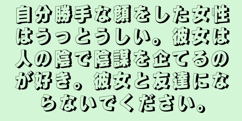 自分勝手な顔をした女性はうっとうしい。彼女は人の陰で陰謀を企てるのが好き。彼女と友達にならないでください。