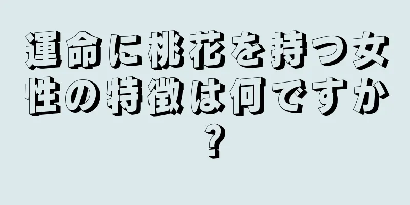 運命に桃花を持つ女性の特徴は何ですか？