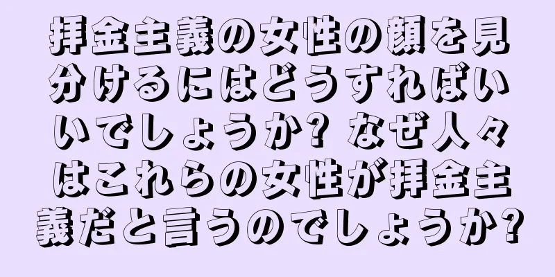 拝金主義の女性の顔を見分けるにはどうすればいいでしょうか? なぜ人々はこれらの女性が拝金主義だと言うのでしょうか?