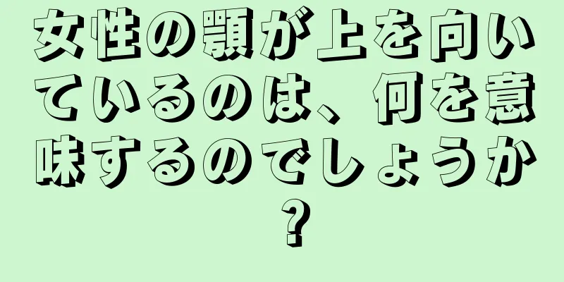 女性の顎が上を向いているのは、何を意味するのでしょうか？