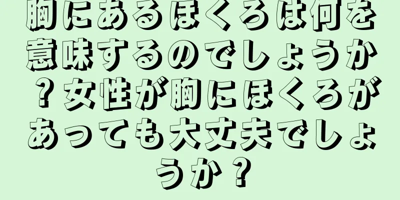 胸にあるほくろは何を意味するのでしょうか？女性が胸にほくろがあっても大丈夫でしょうか？