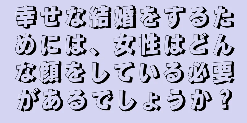 幸せな結婚をするためには、女性はどんな顔をしている必要があるでしょうか？