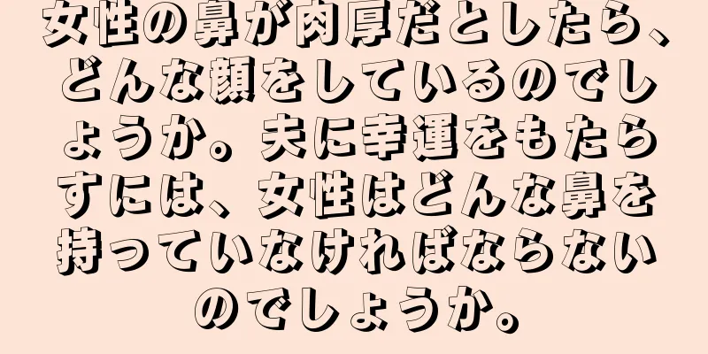 女性の鼻が肉厚だとしたら、どんな顔をしているのでしょうか。夫に幸運をもたらすには、女性はどんな鼻を持っていなければならないのでしょうか。