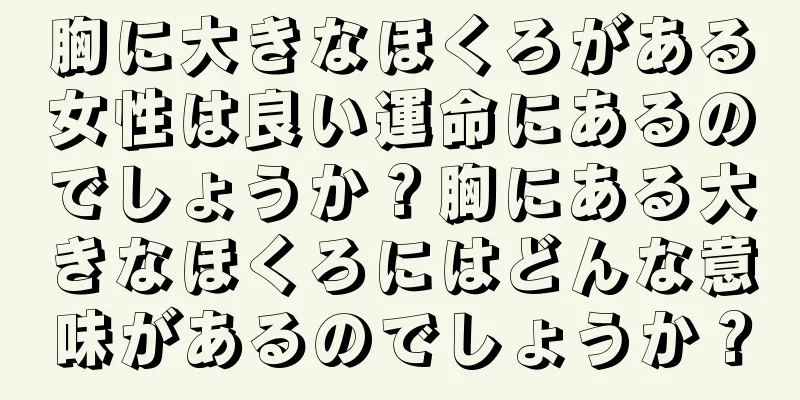 胸に大きなほくろがある女性は良い運命にあるのでしょうか？胸にある大きなほくろにはどんな意味があるのでしょうか？