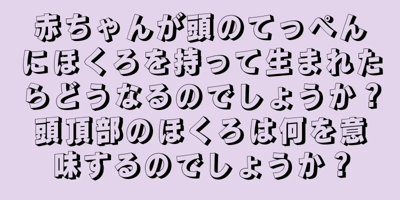 赤ちゃんが頭のてっぺんにほくろを持って生まれたらどうなるのでしょうか？頭頂部のほくろは何を意味するのでしょうか？