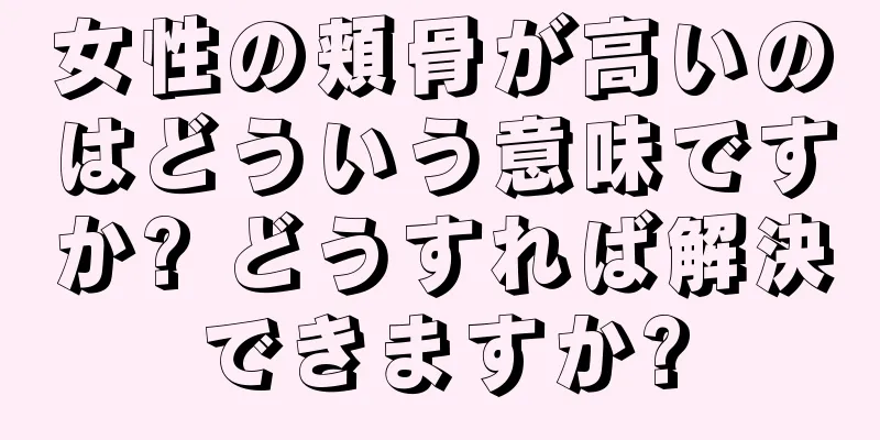 女性の頬骨が高いのはどういう意味ですか? どうすれば解決できますか?