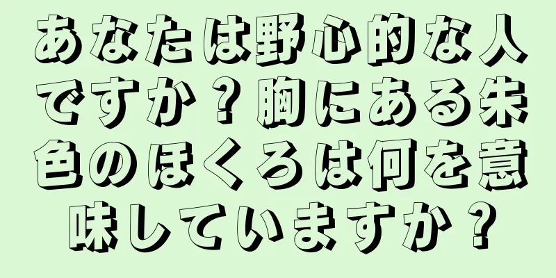 あなたは野心的な人ですか？胸にある朱色のほくろは何を意味していますか？