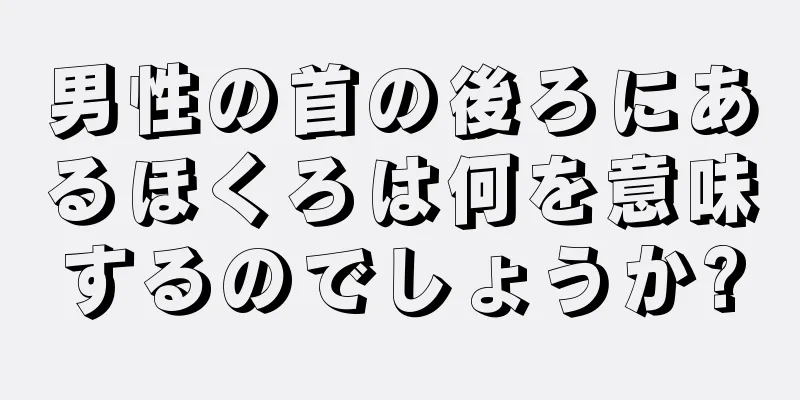 男性の首の後ろにあるほくろは何を意味するのでしょうか?