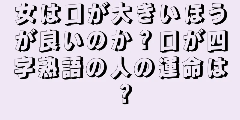 女は口が大きいほうが良いのか？口が四字熟語の人の運命は？