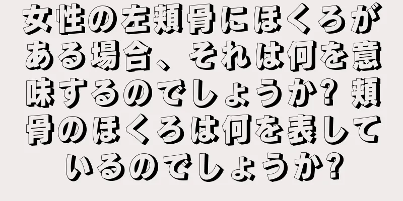 女性の左頬骨にほくろがある場合、それは何を意味するのでしょうか? 頬骨のほくろは何を表しているのでしょうか?