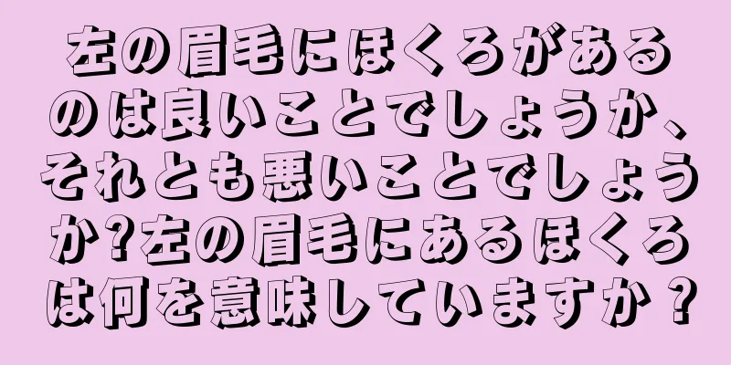 左の眉毛にほくろがあるのは良いことでしょうか、それとも悪いことでしょうか?左の眉毛にあるほくろは何を意味していますか？