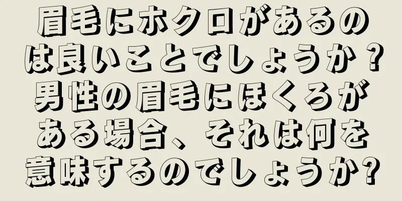 眉毛にホクロがあるのは良いことでしょうか？男性の眉毛にほくろがある場合、それは何を意味するのでしょうか?