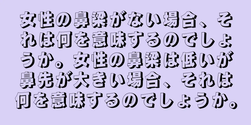 女性の鼻梁がない場合、それは何を意味するのでしょうか。女性の鼻梁は低いが鼻先が大きい場合、それは何を意味するのでしょうか。