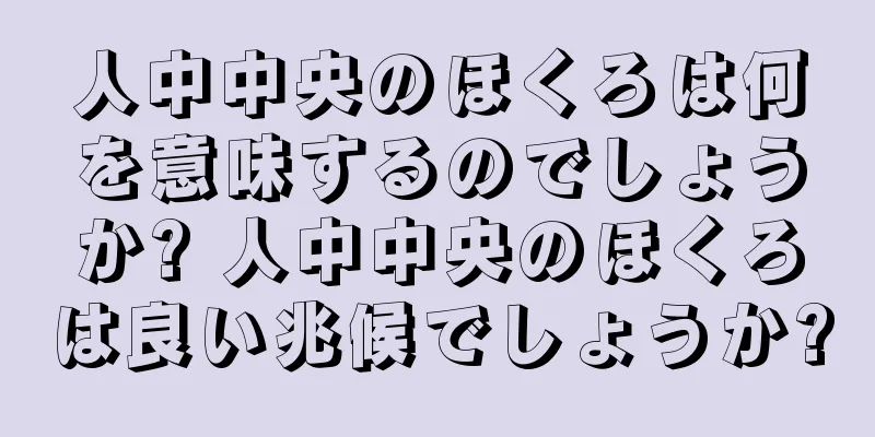 人中中央のほくろは何を意味するのでしょうか? 人中中央のほくろは良い兆候でしょうか?