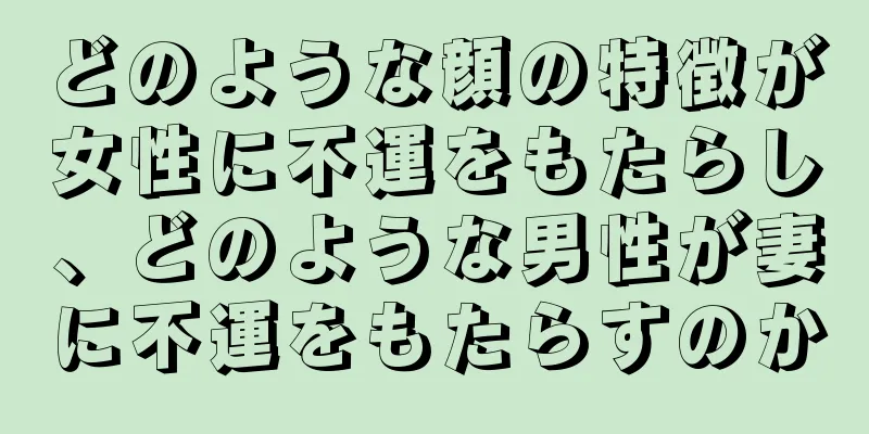 どのような顔の特徴が女性に不運をもたらし、どのような男性が妻に不運をもたらすのか