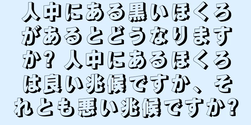 人中にある黒いほくろがあるとどうなりますか? 人中にあるほくろは良い兆候ですか、それとも悪い兆候ですか?