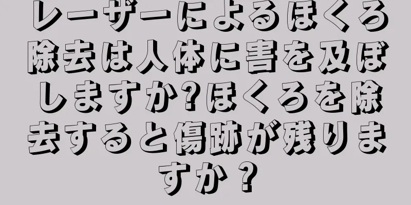 レーザーによるほくろ除去は人体に害を及ぼしますか?ほくろを除去すると傷跡が残りますか？