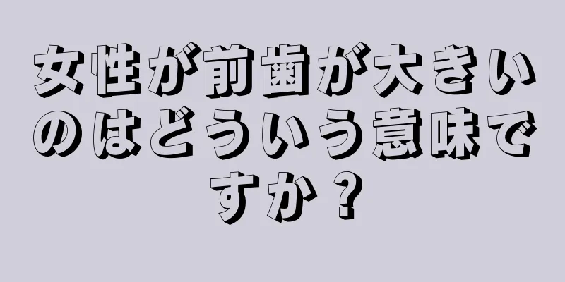 女性が前歯が大きいのはどういう意味ですか？