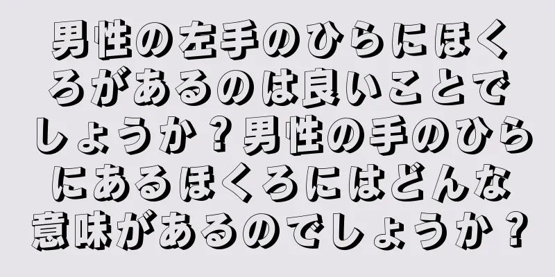 男性の左手のひらにほくろがあるのは良いことでしょうか？男性の手のひらにあるほくろにはどんな意味があるのでしょうか？