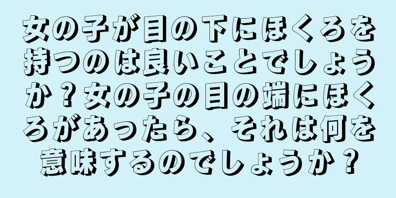 女の子が目の下にほくろを持つのは良いことでしょうか？女の子の目の端にほくろがあったら、それは何を意味するのでしょうか？