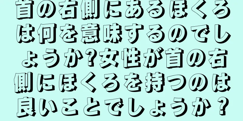 首の右側にあるほくろは何を意味するのでしょうか?女性が首の右側にほくろを持つのは良いことでしょうか？