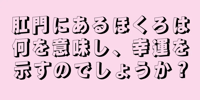 肛門にあるほくろは何を意味し、幸運を示すのでしょうか？