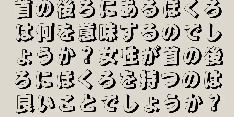 首の後ろにあるほくろは何を意味するのでしょうか？女性が首の後ろにほくろを持つのは良いことでしょうか？