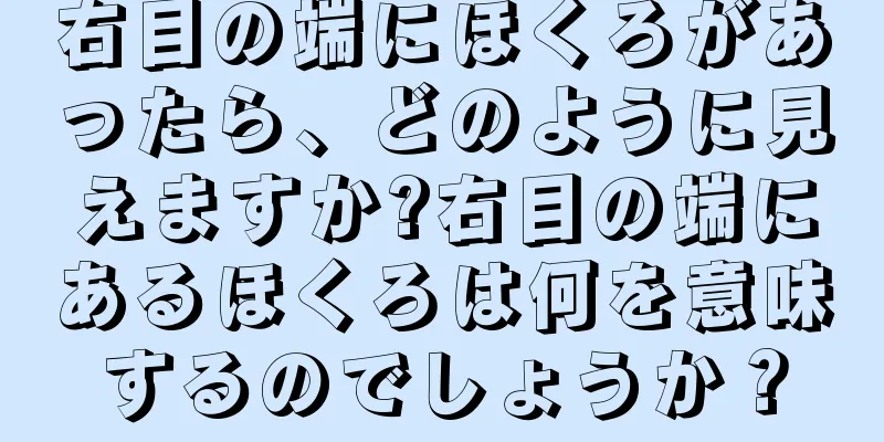 右目の端にほくろがあったら、どのように見えますか?右目の端にあるほくろは何を意味するのでしょうか？