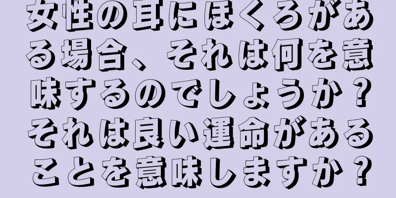 女性の耳にほくろがある場合、それは何を意味するのでしょうか？それは良い運命があることを意味しますか？