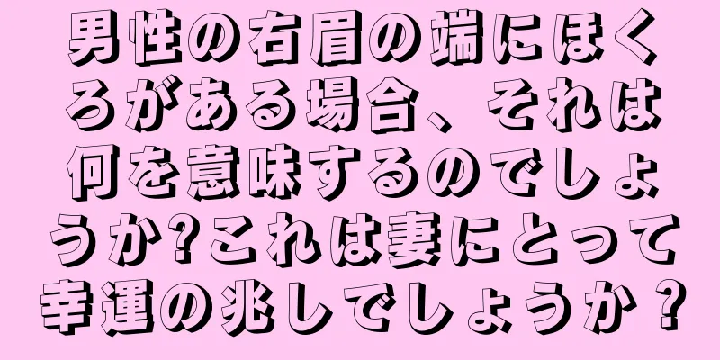 男性の右眉の端にほくろがある場合、それは何を意味するのでしょうか?これは妻にとって幸運の兆しでしょうか？