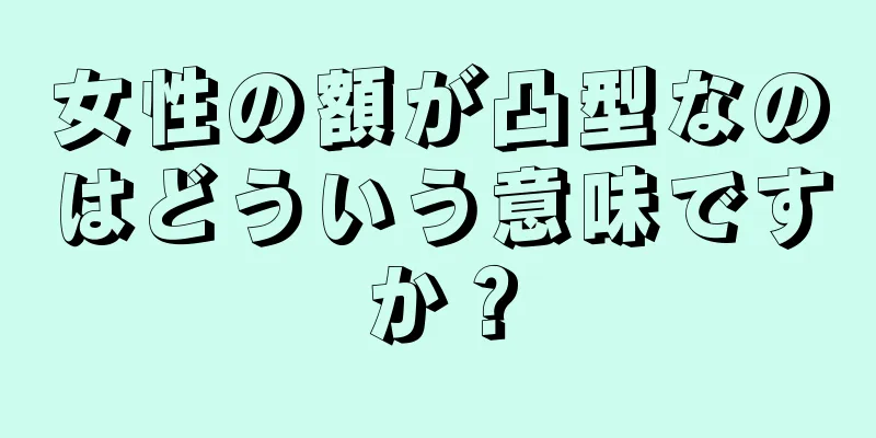 女性の額が凸型なのはどういう意味ですか？