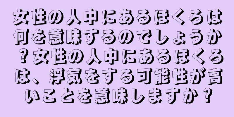 女性の人中にあるほくろは何を意味するのでしょうか？女性の人中にあるほくろは、浮気をする可能性が高いことを意味しますか？