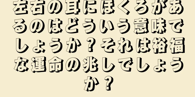 左右の耳にほくろがあるのはどういう意味でしょうか？それは裕福な運命の兆しでしょうか？