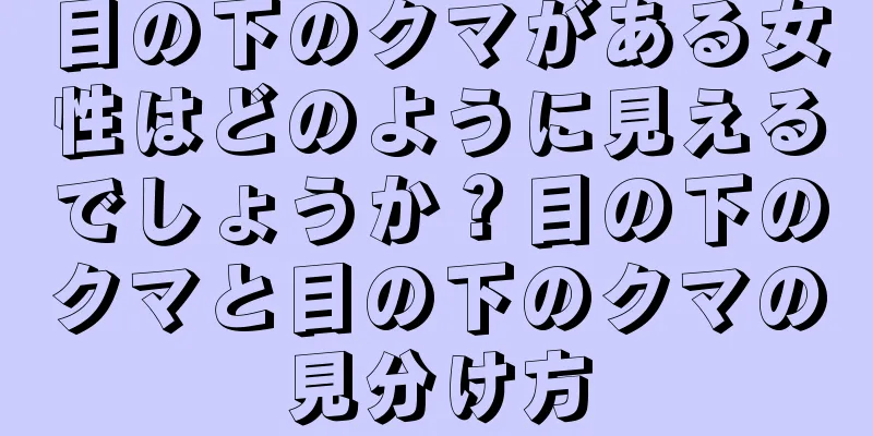 目の下のクマがある女性はどのように見えるでしょうか？目の下のクマと目の下のクマの見分け方