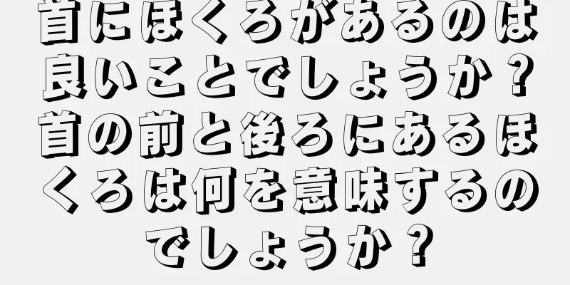 首にほくろがあるのは良いことでしょうか？首の前と後ろにあるほくろは何を意味するのでしょうか？