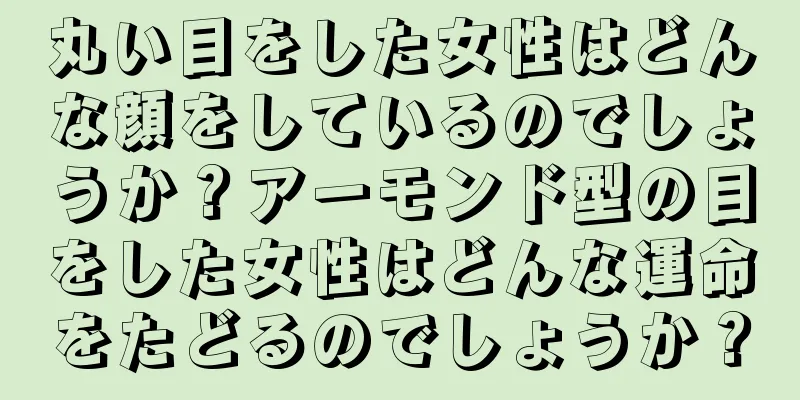 丸い目をした女性はどんな顔をしているのでしょうか？アーモンド型の目をした女性はどんな運命をたどるのでしょうか？