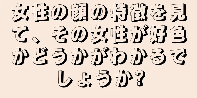 女性の顔の特徴を見て、その女性が好色かどうかがわかるでしょうか?