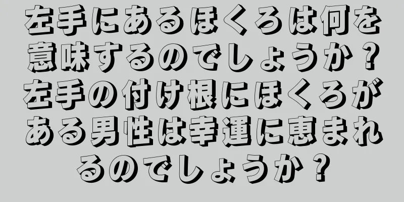 左手にあるほくろは何を意味するのでしょうか？左手の付け根にほくろがある男性は幸運に恵まれるのでしょうか？