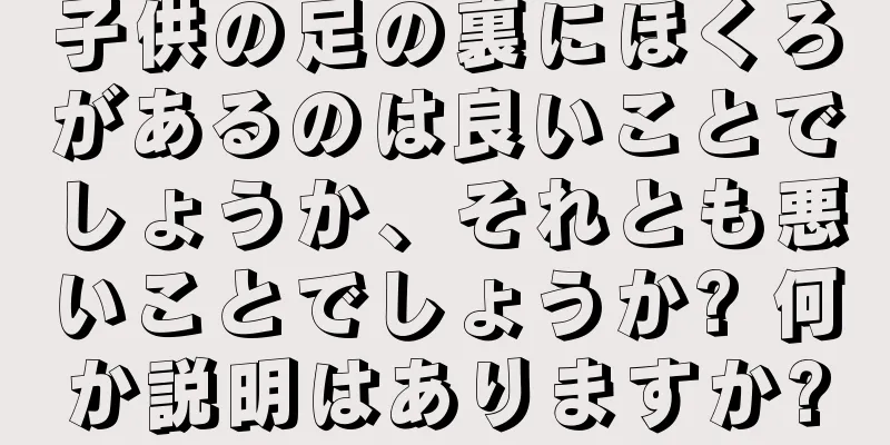 子供の足の裏にほくろがあるのは良いことでしょうか、それとも悪いことでしょうか? 何か説明はありますか?