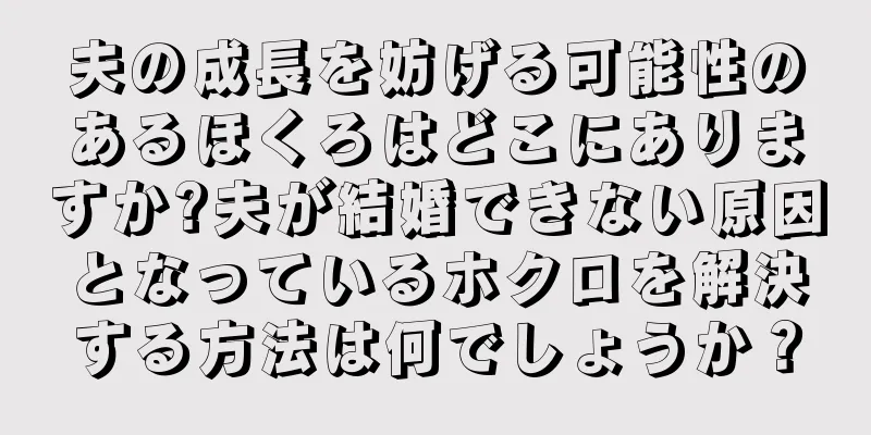 夫の成長を妨げる可能性のあるほくろはどこにありますか?夫が結婚できない原因となっているホクロを解決する方法は何でしょうか？