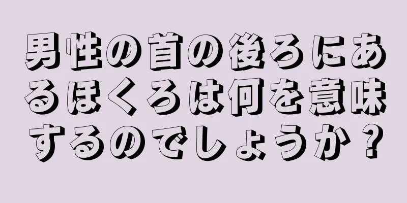 男性の首の後ろにあるほくろは何を意味するのでしょうか？