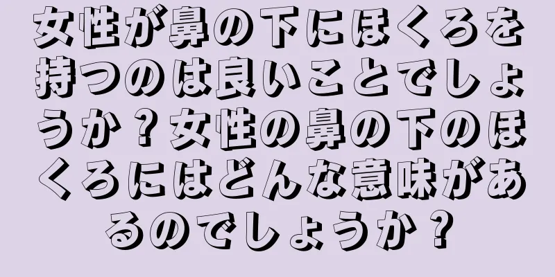 女性が鼻の下にほくろを持つのは良いことでしょうか？女性の鼻の下のほくろにはどんな意味があるのでしょうか？