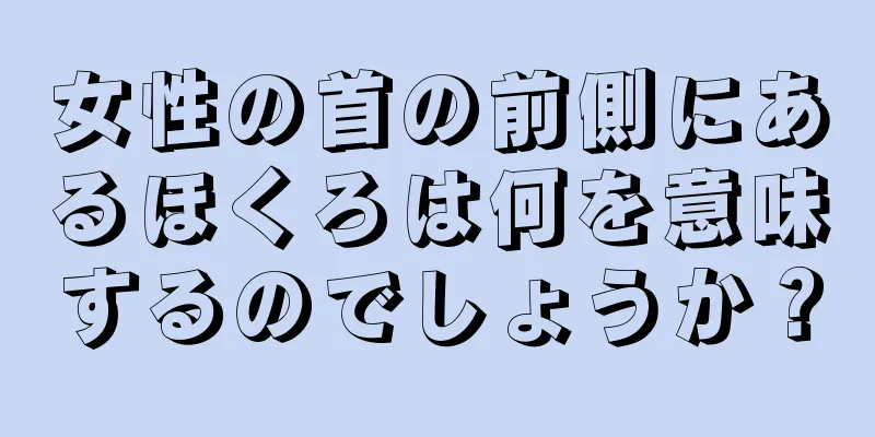 女性の首の前側にあるほくろは何を意味するのでしょうか？