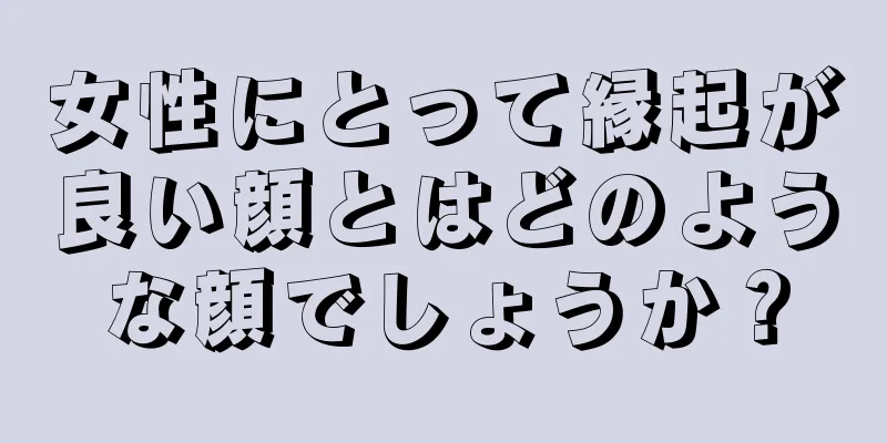 女性にとって縁起が良い顔とはどのような顔でしょうか？